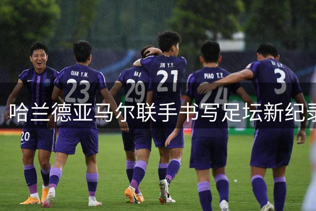 哈兰德亚马尔联手书写足坛新纪录 2.2亿欧元身价震撼业界